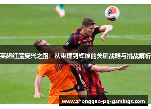 英超红魔复兴之路：从重建到辉煌的关键战略与挑战解析