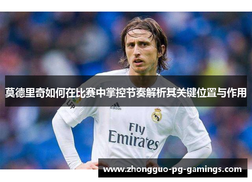 莫德里奇如何在比赛中掌控节奏解析其关键位置与作用 莫德里奇如何在比赛中掌控节奏解析其关键位置与作用