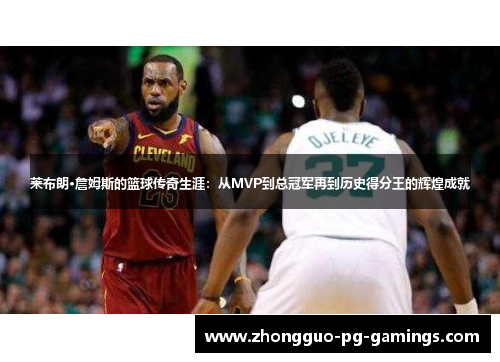 莱布朗·詹姆斯的篮球传奇生涯：从MVP到总冠军再到历史得分王的辉煌成就
