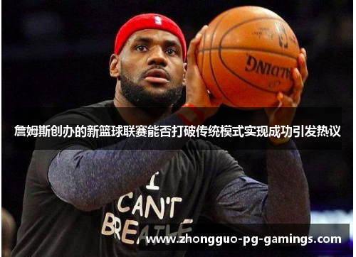 詹姆斯创办的新篮球联赛能否打破传统模式实现成功引发热议
