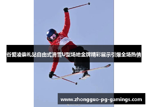 谷爱凌崇礼站自由式滑雪U型场地金牌精彩展示引爆全场热情