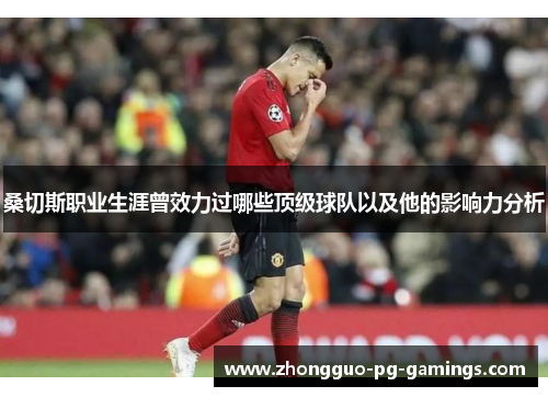 桑切斯职业生涯曾效力过哪些顶级球队以及他的影响力分析