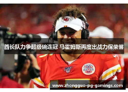 酋长队力争超级碗连冠 马霍姆斯再度出战力保荣誉