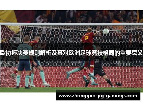 欧协杯决赛规则解析及其对欧洲足球竞技格局的重要意义