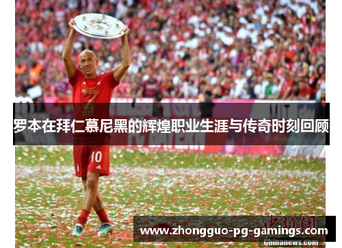 罗本在拜仁慕尼黑的辉煌职业生涯与传奇时刻回顾