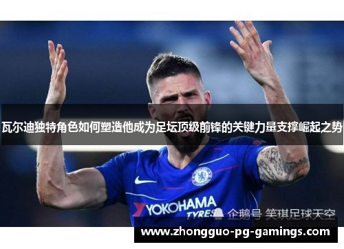 瓦尔迪独特角色如何塑造他成为足坛顶级前锋的关键力量支撑崛起之势