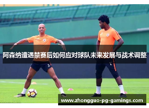 阿森纳遭遇禁赛后如何应对球队未来发展与战术调整 阿森纳遭遇禁赛后如何应对球队未来发展与战术调整