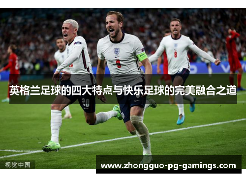 英格兰足球的四大特点与快乐足球的完美融合之道 英格兰足球的四大特点与快乐足球的完美融合之道