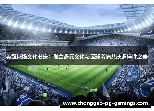 英超球场文化节庆:融合多元文化与足球激情共庆多样性之美 英超球场文化节庆:融合多元文化与足球激情共庆多样性之美