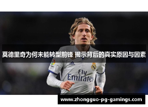 莫德里奇为何未能转型前锋 揭示背后的真实原因与因素 莫德里奇为何未能转型前锋 揭示背后的真实原因与因素
