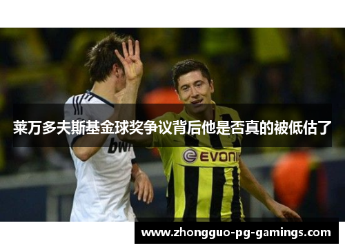 莱万多夫斯基金球奖争议背后他是否真的被低估了