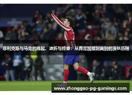 菲利克斯与马竞的缘起、波折与终章：从青涩加盟到离别的漫长历程