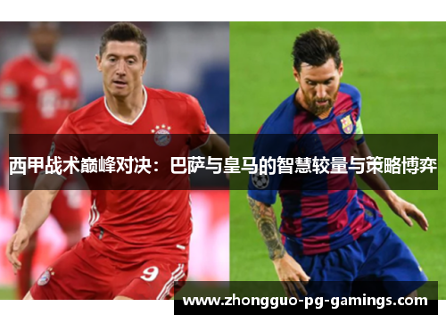 西甲战术巅峰对决:巴萨与皇马的智慧较量与策略博弈 西甲战术巅峰对决:巴萨与皇马的智慧较量与策略博弈