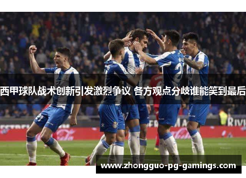 西甲球队战术创新引发激烈争议 各方观点分歧谁能笑到最后