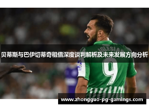 贝蒂斯与巴伊切蒂奇租借深度谈判解析及未来发展方向分析 贝蒂斯与巴伊切蒂奇租借深度谈判解析及未来发展方向分析