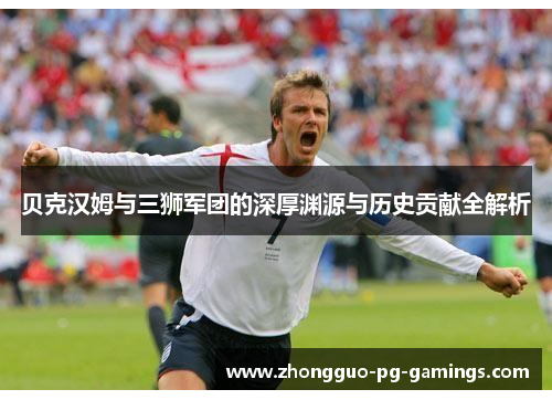 贝克汉姆与三狮军团的深厚渊源与历史贡献全解析 贝克汉姆与三狮军团的深厚渊源与历史贡献全解析