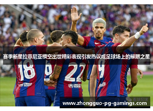 赛季新星拉菲尼亚横空出世精彩表现引发热议成足球场上的耀眼之星