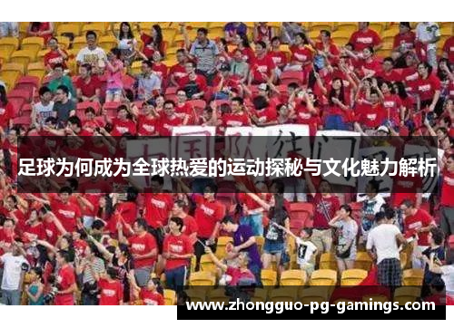 足球为何成为全球热爱的运动探秘与文化魅力解析 足球为何成为全球热爱的运动探秘与文化魅力解析