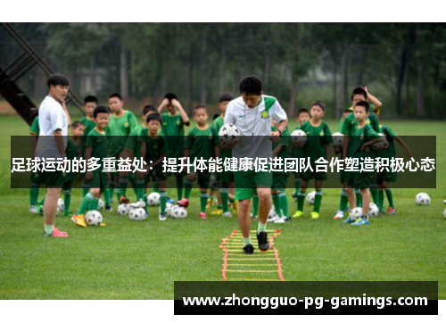 足球运动的多重益处:提升体能健康促进团队合作塑造积极心态 足球运动的多重益处:提升体能健康促进团队合作塑造积极心态