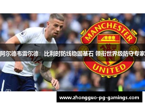 阿尔德韦雷尔德:比利时防线稳固基石 领衔世界级防守专家 阿尔德韦雷尔德:比利时防线稳固基石 领衔世界级防守专家