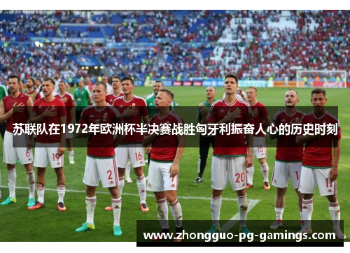 苏联队在1972年欧洲杯半决赛战胜匈牙利振奋人心的历史时刻 苏联队在1972年欧洲杯半决赛战胜匈牙利振奋人心的历史时刻