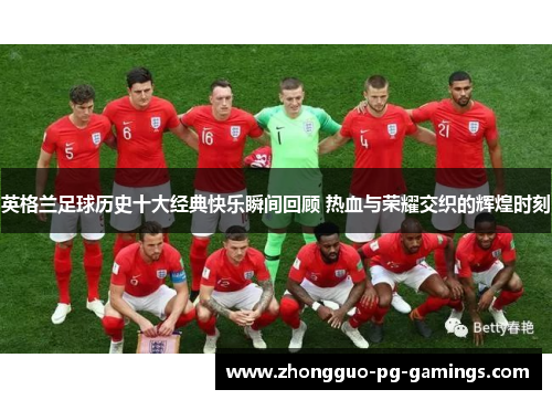 英格兰足球历史十大经典快乐瞬间回顾 热血与荣耀交织的辉煌时刻 英格兰足球历史十大经典快乐瞬间回顾 热血与荣耀交织的辉煌时刻