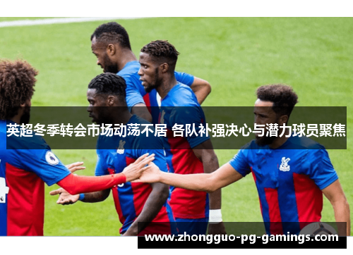 英超冬季转会市场动荡不居 各队补强决心与潜力球员聚焦 英超冬季转会市场动荡不居 各队补强决心与潜力球员聚焦