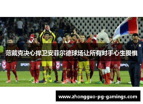 范戴克决心捍卫安菲尔德球场让所有对手心生畏惧 范戴克决心捍卫安菲尔德球场让所有对手心生畏惧