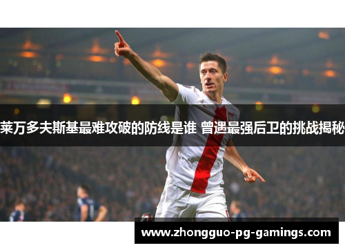 莱万多夫斯基最难攻破的防线是谁 曾遇最强后卫的挑战揭秘