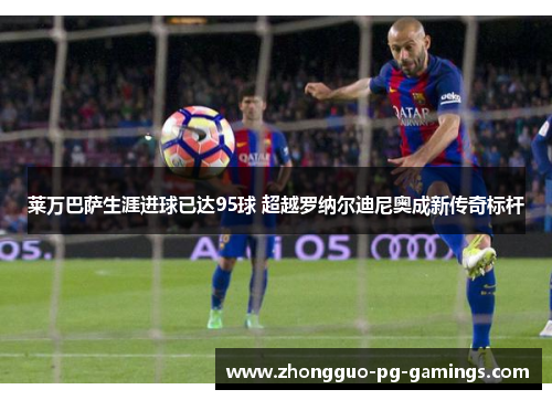 莱万巴萨生涯进球已达95球 超越罗纳尔迪尼奥成新传奇标杆