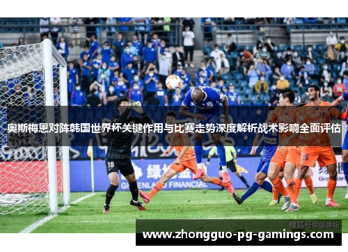 奥斯梅恩对阵韩国世界杯关键作用与比赛走势深度解析战术影响全面评估