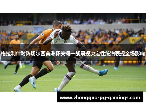 格拉利什对阵切尔西美洲杯关键一战展现决定性统治表现全场影响
