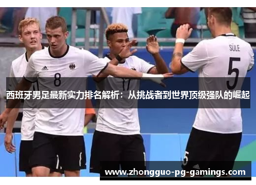 西班牙男足最新实力排名解析：从挑战者到世界顶级强队的崛起