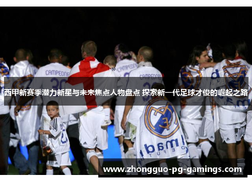 西甲新赛季潜力新星与未来焦点人物盘点 探索新一代足球才俊的崛起之路