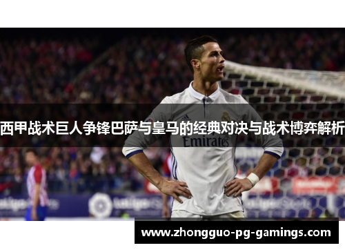 西甲战术巨人争锋巴萨与皇马的经典对决与战术博弈解析