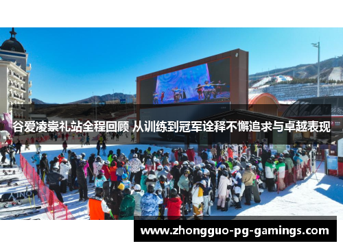 谷爱凌崇礼站全程回顾 从训练到冠军诠释不懈追求与卓越表现