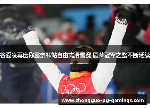 谷爱凌再度称霸崇礼站自由式滑雪赛 圆梦冠军之路不断延续