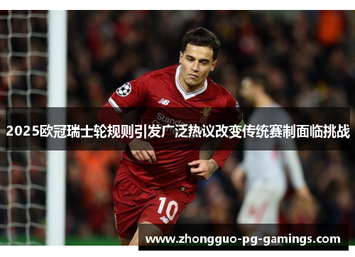 2025欧冠瑞士轮规则引发广泛热议改变传统赛制面临挑战