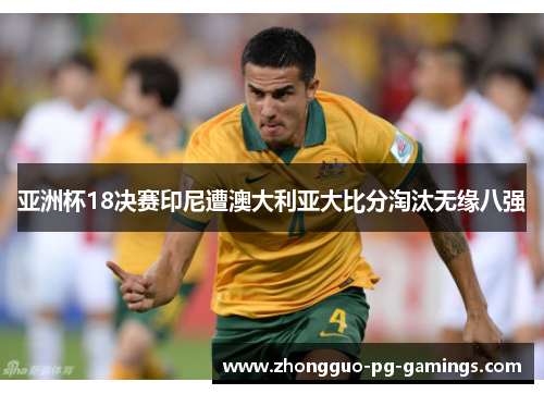 亚洲杯18决赛印尼遭澳大利亚大比分淘汰无缘八强