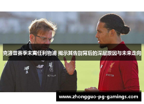 克洛普赛季末离任利物浦 揭示其告别背后的深层原因与未来走向