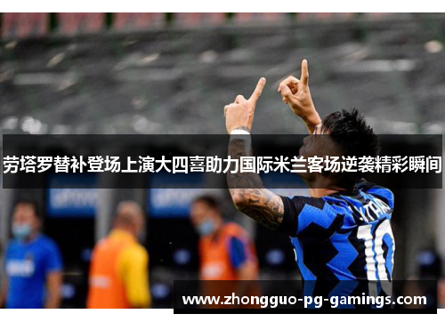 劳塔罗替补登场上演大四喜助力国际米兰客场逆袭精彩瞬间