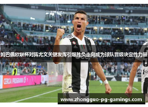 姆巴佩欧联杯对阵尤文关键发挥引爆胜负走向成为球队晋级决定性力量