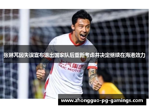 张琳芃因失误宣布退出国家队后重新考虑并决定继续在海港效力