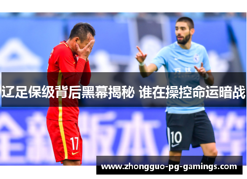 辽足保级背后黑幕揭秘 谁在操控命运暗战