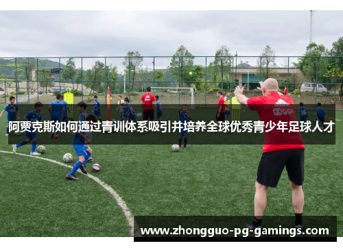 阿贾克斯如何通过青训体系吸引并培养全球优秀青少年足球人才 阿贾克斯如何通过青训体系吸引并培养全球优秀青少年足球人才
