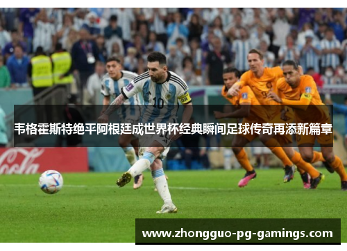 韦格霍斯特绝平阿根廷成世界杯经典瞬间足球传奇再添新篇章