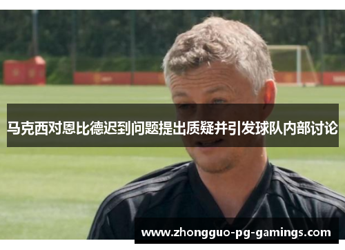 马克西对恩比德迟到问题提出质疑并引发球队内部讨论 马克西对恩比德迟到问题提出质疑并引发球队内部讨论