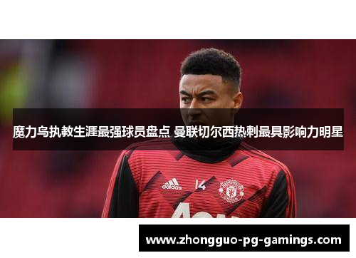 魔力鸟执教生涯最强球员盘点 曼联切尔西热刺最具影响力明星