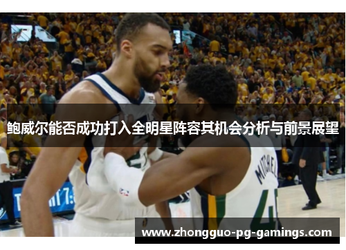 鲍威尔能否成功打入全明星阵容其机会分析与前景展望 鲍威尔能否成功打入全明星阵容其机会分析与前景展望