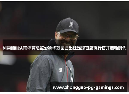 利物浦确认前体育总监爱德华兹回归出任足球首席执行官开启新时代